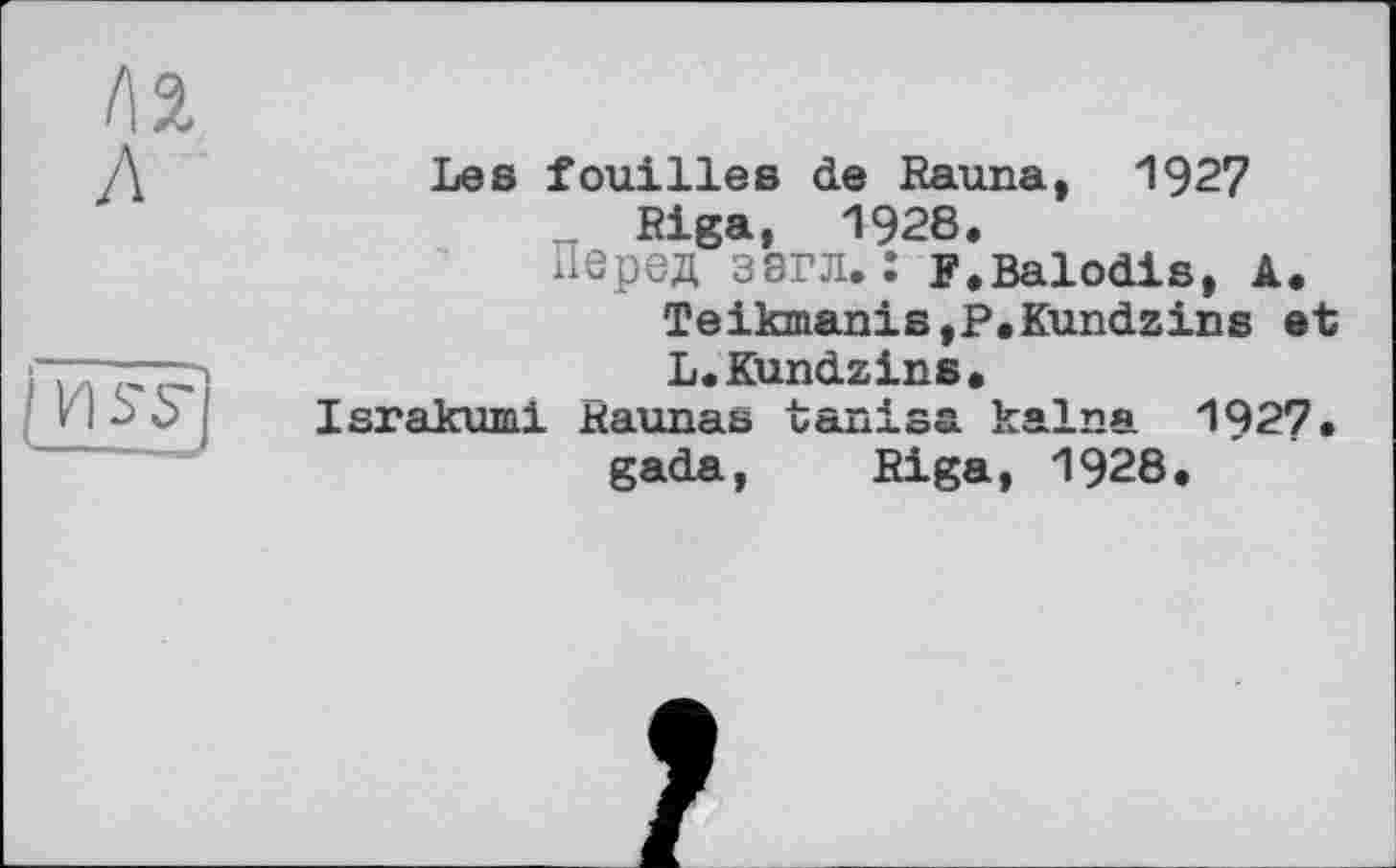 ﻿Les fouilles de Rauna, 1927 Riga, 1928.
перед ЗЭГЛ.: F.Balodis, A.
TeikmanisjP.Kundzine et L.Kundzins,
Israkumi Kaunas tanisa. kalna 1927. gada, Riga, 1928.